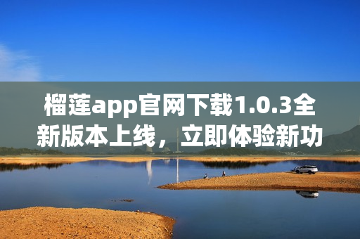 榴蓮app官網(wǎng)下載1.0.3全新版本上線，立即體驗新功能