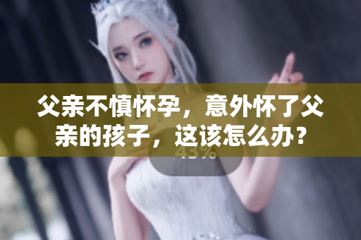 父親不慎懷孕，意外懷了父親的孩子，這該怎么辦？