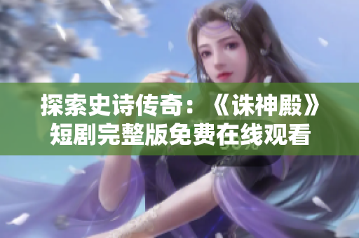 探索史詩傳奇：《誅神殿》短劇完整版免費(fèi)在線觀看