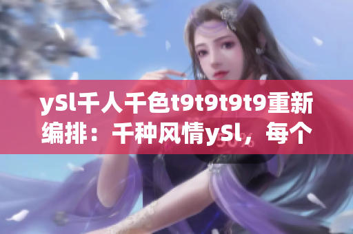 ySl千人千色t9t9t9t9重新編排：千種風(fēng)情ySl，每個(gè)人都有自己的顏色