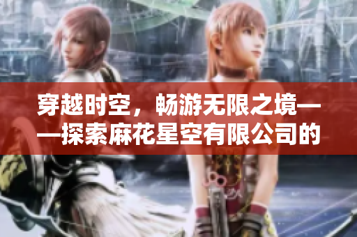 穿越時空，暢游無限之境——探索麻花星空有限公司的創(chuàng)意傳媒世界