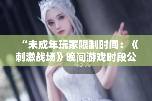 “未成年玩家限制時間：《刺激戰(zhàn)場》晚間游戲時段公布！”