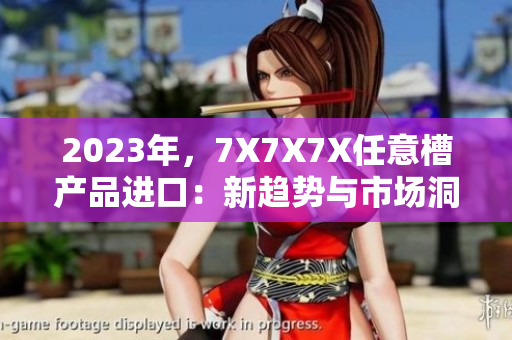 2023年，7X7X7X任意槽產(chǎn)品進口：新趨勢與市場洞察