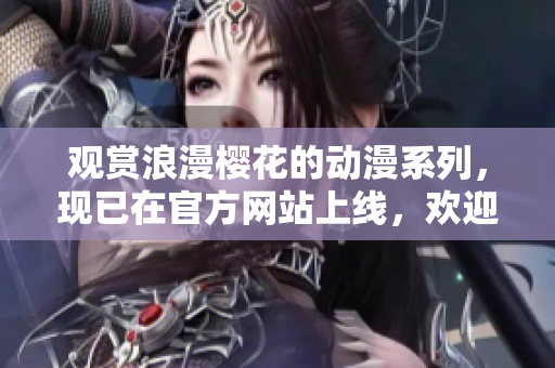 觀賞浪漫櫻花的動(dòng)漫系列，現(xiàn)已在官方網(wǎng)站上線，歡迎在線觀賞！