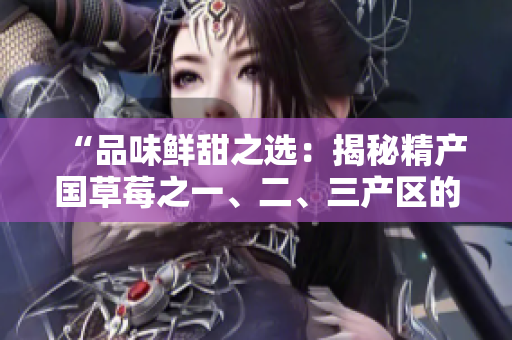 “品味鮮甜之選：揭秘精產(chǎn)國草莓之一、二、三產(chǎn)區(qū)的獨(dú)特風(fēng)味”