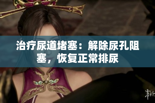 治療尿道堵塞：解除尿孔阻塞，恢復(fù)正常排尿