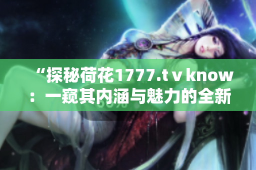 “探秘荷花1777.tⅴknow：一窺其內(nèi)涵與魅力的全新體驗(yàn)”