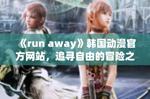 《run away》韓國動漫官方網(wǎng)站，追尋自由的冒險之旅
