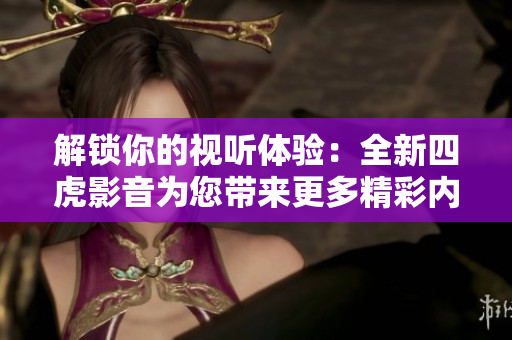 解鎖你的視聽體驗(yàn)：全新四虎影音為您帶來更多精彩內(nèi)容