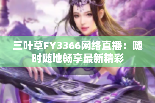 三葉草FY3366網(wǎng)絡(luò)直播：隨時(shí)隨地暢享最新精彩