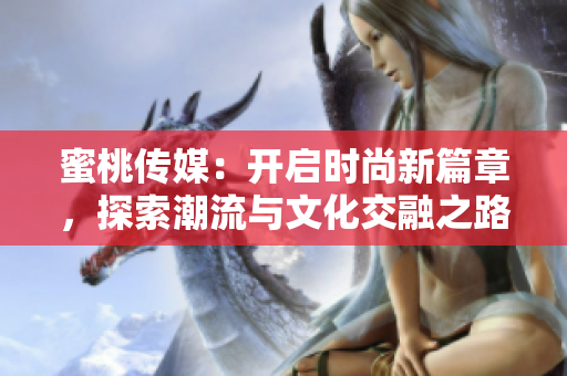 蜜桃傳媒：開啟時尚新篇章，探索潮流與文化交融之路