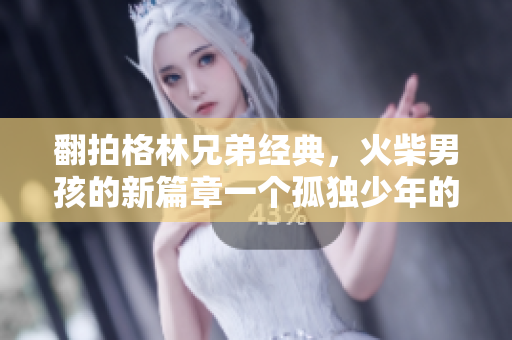 翻拍格林兄弟經(jīng)典，火柴男孩的新篇章一個(gè)孤獨(dú)少年的冬日神奇歷險(xiǎn)