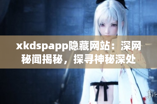 xkdspapp隱藏網(wǎng)站：深網(wǎng)秘聞揭秘，探尋神秘深處