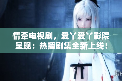 情牽電視劇，愛丫愛丫影院呈現(xiàn)：熱播劇集全新上線！