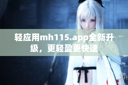 輕應用mh115.app全新升級，更輕盈更快速