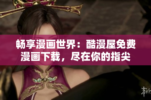 暢享漫畫世界：酷漫屋免費漫畫下載，盡在你的指尖