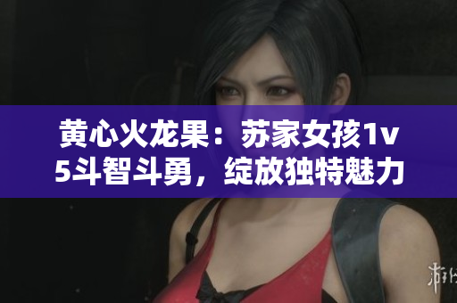 黃心火龍果：蘇家女孩1v5斗智斗勇，綻放獨特魅力