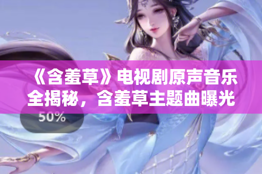 《含羞草》電視劇原聲音樂全揭秘，含羞草主題曲曝光，揭秘幕后故事！