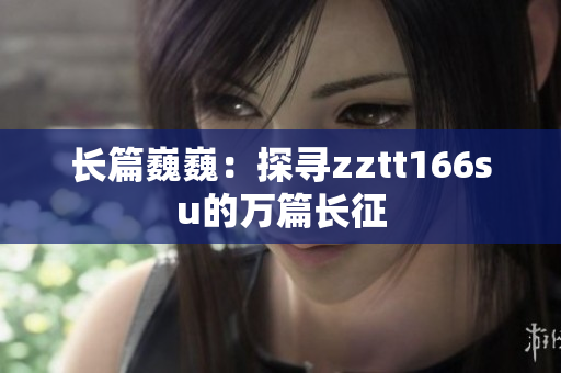 長篇巍?。禾綄ztt166su的萬篇長征