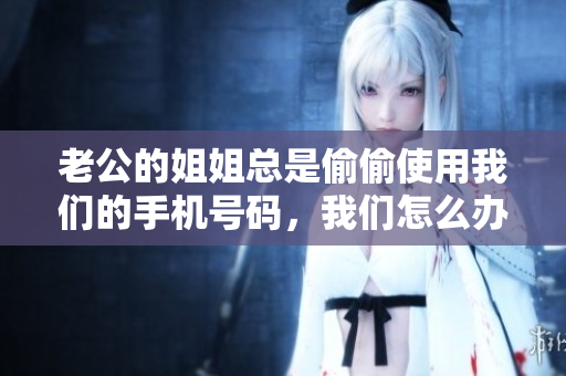 老公的姐姐總是偷偷使用我們的手機號碼，我們怎么辦？
