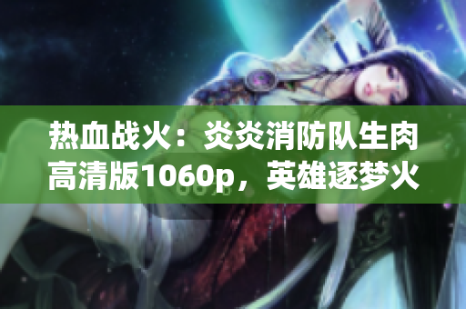 熱血戰(zhàn)火：炎炎消防隊(duì)生肉高清版1060p，英雄逐夢(mèng)火線