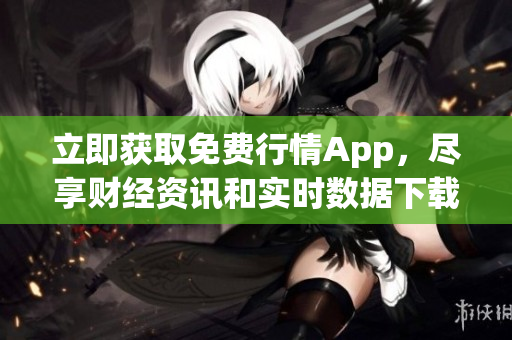 立即獲取免費行情App，盡享財經(jīng)資訊和實時數(shù)據(jù)下載服務！
