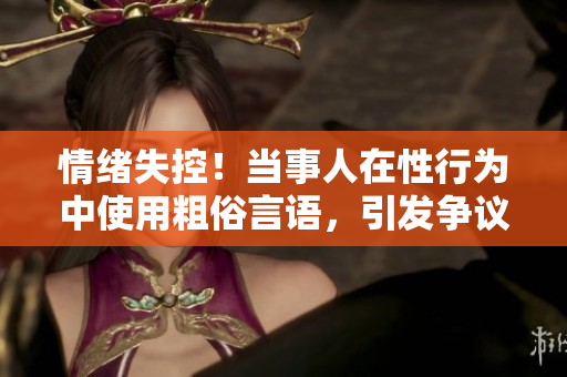 情緒失控！當事人在性行為中使用粗俗言語，引發(fā)爭議