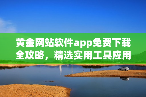 黃金網(wǎng)站軟件app免費下載全攻略，精選實用工具應用分享