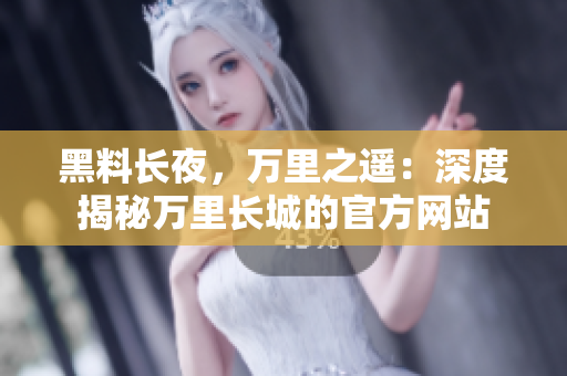 黑料長(zhǎng)夜，萬(wàn)里之遙：深度揭秘萬(wàn)里長(zhǎng)城的官方網(wǎng)站