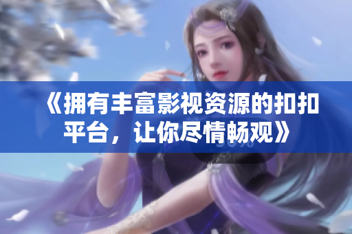 《擁有豐富影視資源的扣扣平臺，讓你盡情暢觀》