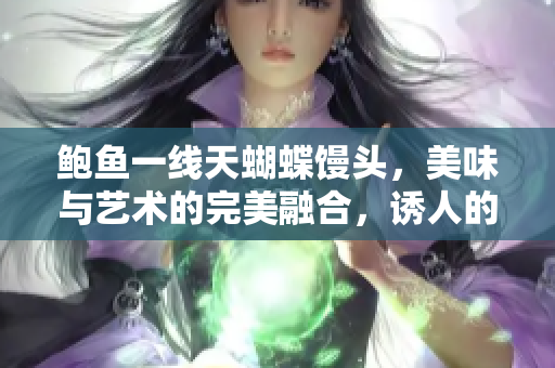 鮑魚(yú)一線天蝴蝶饅頭，美味與藝術(shù)的完美融合，誘人的外觀和口感如何？