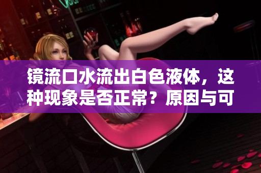 鏡流口水流出白色液體，這種現(xiàn)象是否正常？原因與可能的處理方式