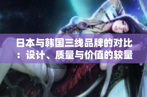 日本與韓國(guó)三線品牌的對(duì)比：設(shè)計(jì)、質(zhì)量與價(jià)值的較量