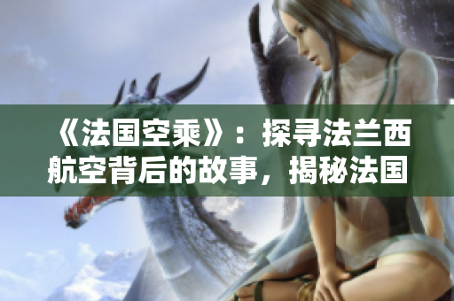 《法國空乘》：探尋法蘭西航空背后的故事，揭秘法國航空業(yè)的風(fēng)采