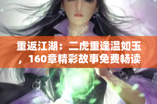 重返江湖：二虎重逢溫如玉，160章精彩故事免費(fèi)暢讀！