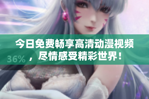 今日免費(fèi)暢享高清動漫視頻，盡情感受精彩世界！