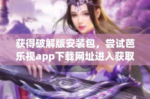 獲得破解版安裝包，嘗試芭樂視app下載網(wǎng)址進入獲取