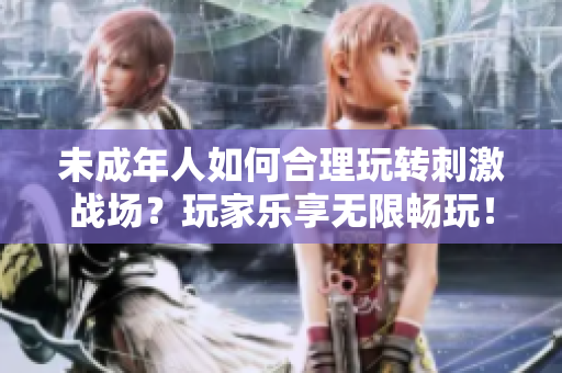 未成年人如何合理玩轉(zhuǎn)刺激戰(zhàn)場？玩家樂享無限暢玩！