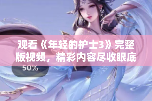 觀看《年輕的護士3》完整版視頻，精彩內(nèi)容盡收眼底