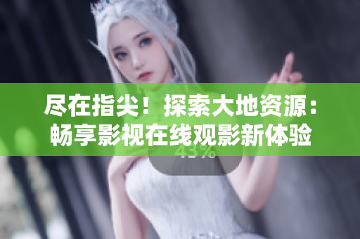 盡在指尖！探索大地資源：暢享影視在線觀影新體驗