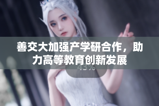 善交大加強(qiáng)產(chǎn)學(xué)研合作，助力高等教育創(chuàng)新發(fā)展