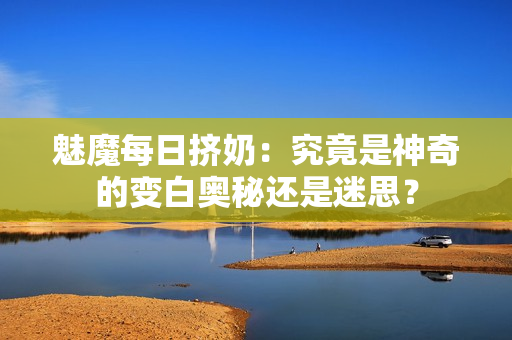 魅魔每日擠奶：究竟是神奇的變白奧秘還是迷思？