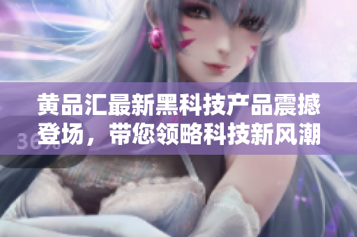 黃品匯最新黑科技產(chǎn)品震撼登場，帶您領(lǐng)略科技新風潮