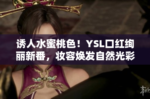 誘人水蜜桃色！YSL口紅絢麗新番，妝容煥發(fā)自然光彩