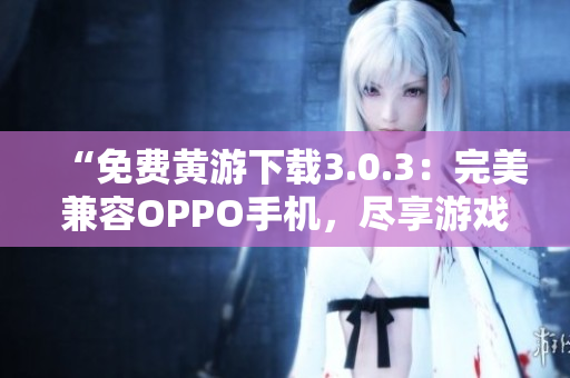 “免費(fèi)黃游下載3.0.3：完美兼容OPPO手機(jī)，盡享游戲樂趣！”