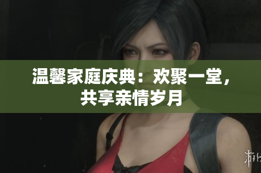 溫馨家庭慶典：歡聚一堂，共享親情歲月