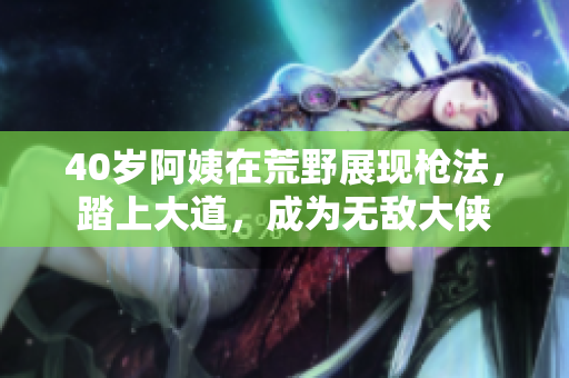 40歲阿姨在荒野展現(xiàn)槍法，踏上大道，成為無敵大俠