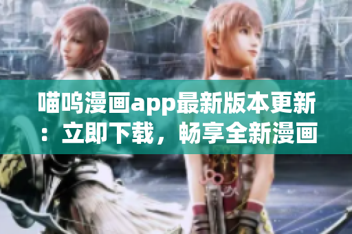 喵嗚漫畫app最新版本更新：立即下載，暢享全新漫畫世界