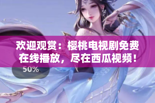 歡迎觀賞：櫻桃電視劇免費在線播放，盡在西瓜視頻！