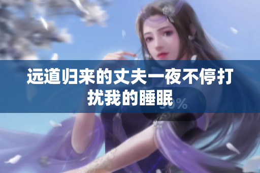 遠道歸來的丈夫一夜不停打擾我的睡眠